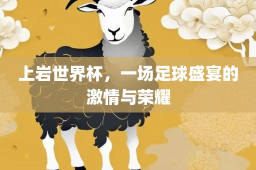 上岩世界杯，一场足球盛宴的激情与荣耀