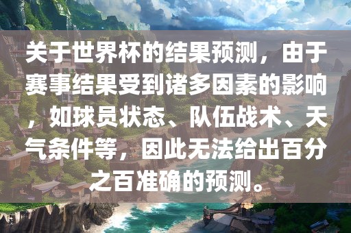 关于世界杯的结果预测，由于赛事结果受到诸多因素的影响，如球员状态、队伍战术、天气条件等，因此无法给出百分之百准确的预测。洪湖市顺升工程机械租赁有限公司