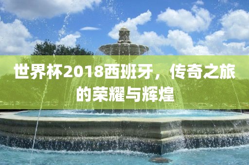 世界杯2018西班牙，传奇之旅的荣耀与辉煌洪湖市顺升工程机械租赁有限公司