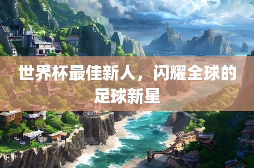 世界杯最佳新人，闪耀全球的足球新星洪湖市顺升工程机械租赁有限公司