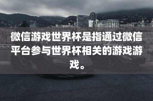 微信游戏世界杯是指通过微信平台参与世界杯相关的游戏游戏。
