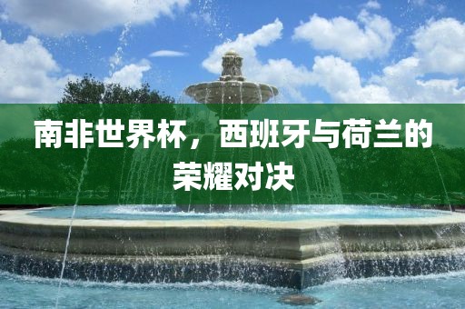 南非世界杯，西班牙与荷兰的荣耀对决