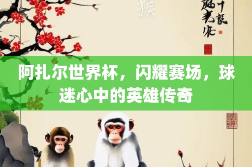 阿扎尔世界杯，闪耀赛场，球迷心中的英雄传奇