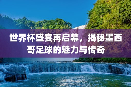 世界杯盛宴再启幕，揭秘墨西哥足球的魅力与传奇