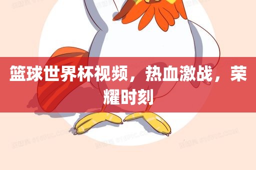 篮球世界杯视频，热血激战，荣耀时刻