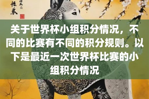 关于世界杯小组积分情况，不同的比赛有不同的积分规则。以下是最近一次世界杯比赛的小组积分情况