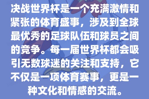 决战世界杯是一个充满激情和紧张的体育盛事，涉及到全球最优秀的足球队伍和球员之间的竞争。每一届世界杯都会吸引无数球迷的关注和支持，它不仅是一项体育赛事，更是一种文化和情感的交流。
