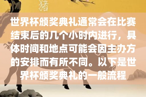 世界杯颁奖典礼通常会在比赛结束后的几个小时内进行，具体时间和地点可能会因主办方的安排而有所不同。以下是世界杯颁奖典礼的一般流程