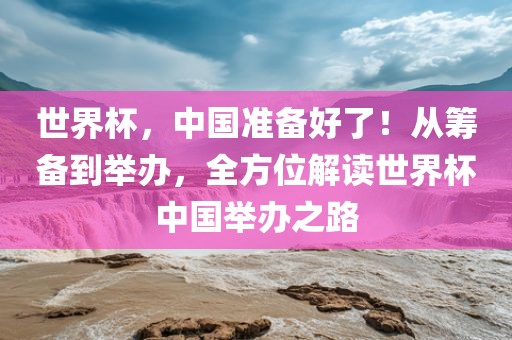世界杯，中国准备好了！从筹备到举办，全方位解读世界杯中国举办之路