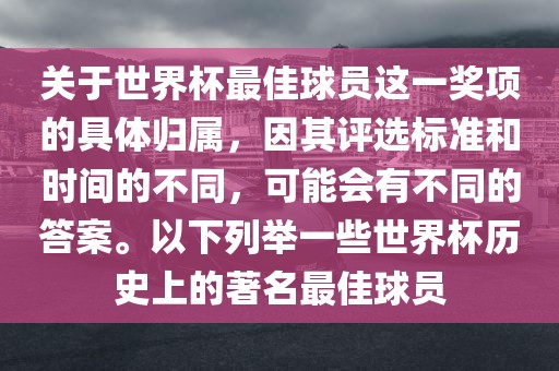关于世界杯最佳球员这一奖项的具体归属，因其评选标准和时间的不同，可能会有不同的答案。以下列举一些世界杯历史上的著名最佳球员