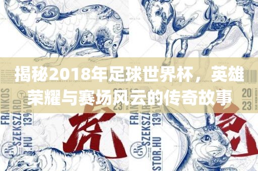 揭秘2018年足球世界杯，英雄荣耀与赛场风云的传奇故事
