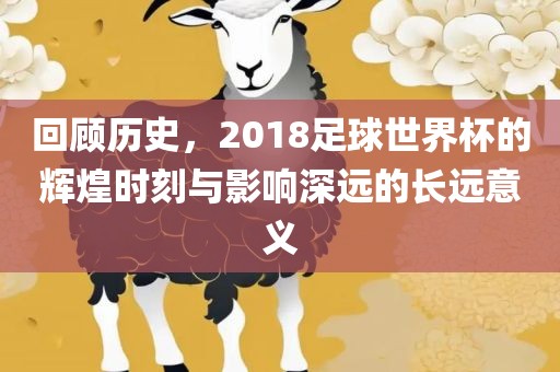 回顾历史，2018足球世界杯的辉煌时刻与影响深远的长远意义
