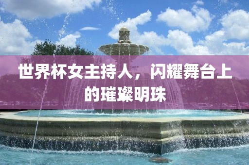 世界杯女主持人，闪耀舞台上的璀璨明珠