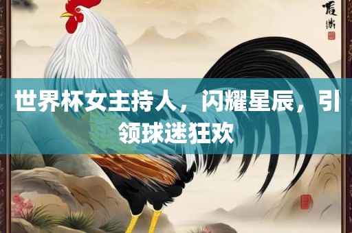 世界杯女主持人，闪耀星辰，引领球迷狂欢洪湖市顺升工程机械租赁有限公司