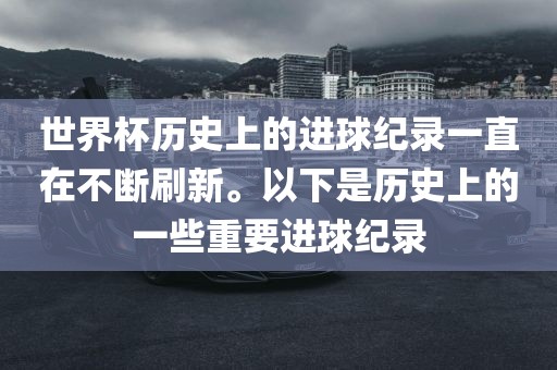 世界杯历史上的进球纪录一直在不断刷新。以下是历史上的一些重要进球纪录