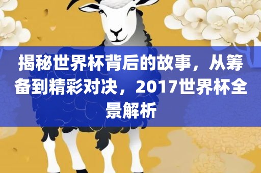 揭秘世界杯背后的故事，从筹备到精彩对决，2017世界杯全景解析