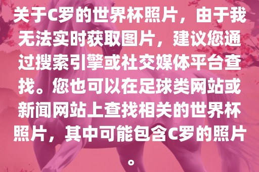 关于C罗的世界杯照片，由于我无法实时获取图片，建议您通过搜索引擎或社交媒体平台查找。您也可以在足球类网站或新闻网站上查找相关的世界杯照片，其中可能包含C罗的照片。