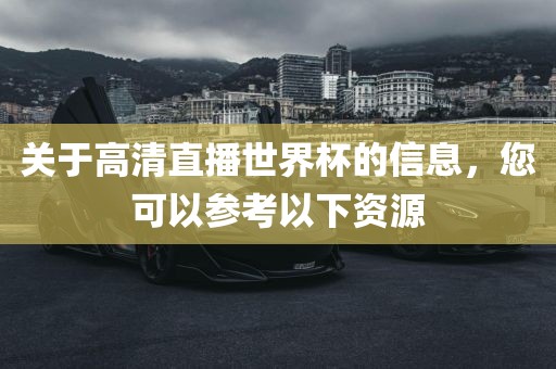 关于高清直播世界杯的信息，您可以参考以下资源