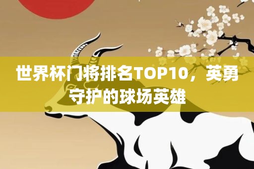 世界杯门将排名TOP10，英勇守护的球场英雄