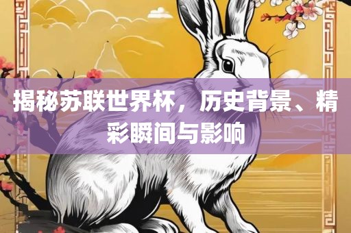 揭秘苏联世界杯，历史背景、精彩瞬间与影响