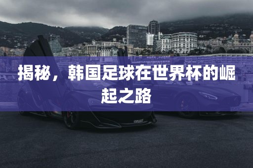 揭秘，韩国足球在世界杯的崛起之路