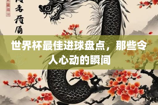 世界杯最佳进球盘点，那些令人心动的瞬间