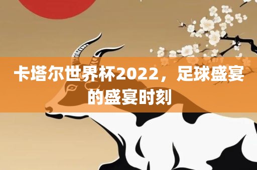 卡塔尔世界杯2022，足球盛宴的盛宴时刻