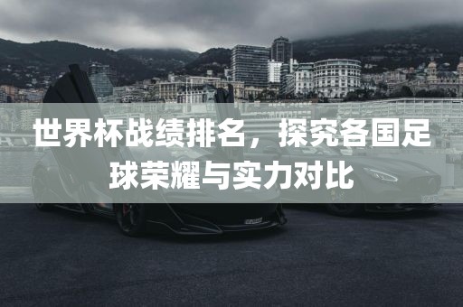 世界杯战绩排名，探究各国足球荣耀与实力对比