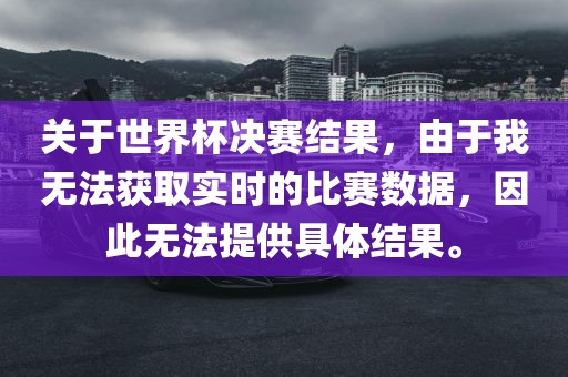 关于世界杯决赛结果，由于我无法获取实时的比赛数据，因此无法提供具体结果。