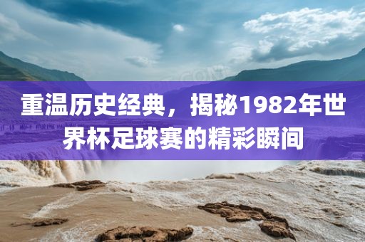 重温历史经典，揭秘1982年世界杯足球赛的精彩瞬间