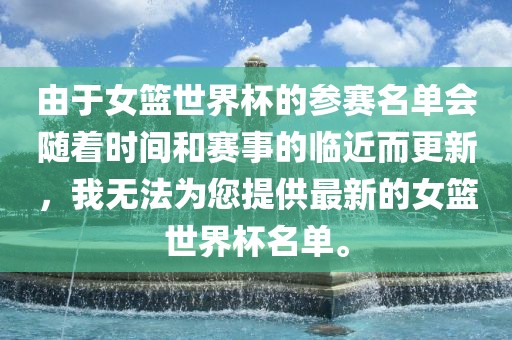 由于女篮世界杯的参赛名单会随着时间和赛事的临近而更新，我无法为您提供最新的女篮世界杯名单。
