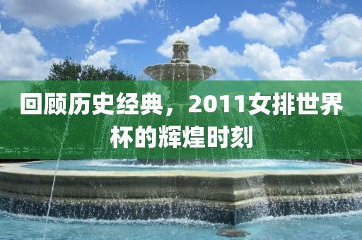 回顾历史经典，2011女排世界杯的辉煌时刻