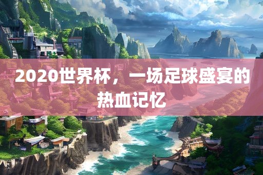 2020世界杯，一场足球盛宴的热血记忆洪湖市顺升工程机械租赁有限公司
