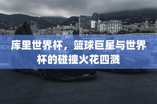 库里世界杯，篮球巨星与世界杯的碰撞火花四溅