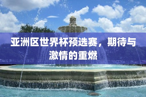 亚洲区世界杯预选赛，期待与激情的重燃