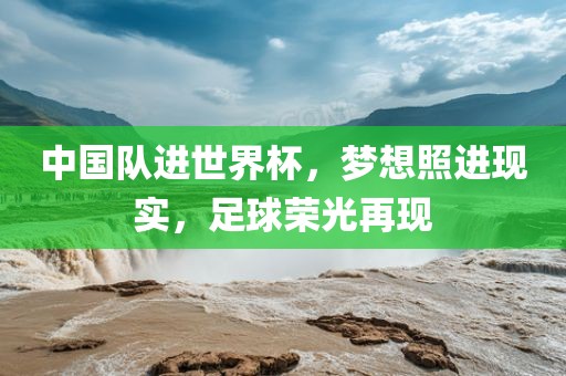 中国队进世界杯，梦想照进现实，足球荣光再现