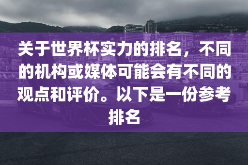 关于世界杯实力的排名，不同的机构或媒体可能会有不同的观点和评价。以下是一份参考排名