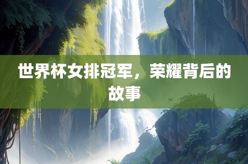 世界杯女排冠军，荣耀背后的故事