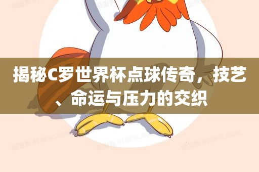 揭秘C罗世界杯点球传奇，技艺、命运与压力的交织