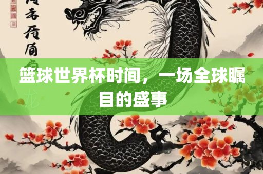 篮球世界杯时间，一场全球瞩目的盛事洪湖市顺升工程机械租赁有限公司