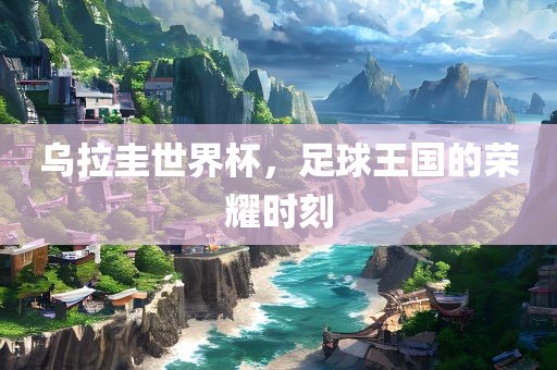 乌拉圭世界杯，足球王国的荣耀时刻