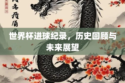 世界杯进球纪录，历史回顾与未来展望