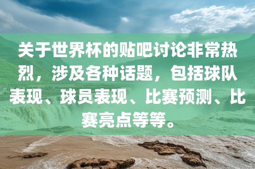 关于世界杯的贴吧讨论非常热烈，涉及各种话题，包括球队表现、球员表现、比赛预测、比赛亮点等等。洪湖市顺升工程机械租赁有限公司