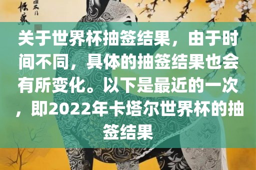 关于世界杯抽签结果，由于时间不同，具体的抽签结果也会有所变化。以下是最近的一次，即2022年卡塔尔世界杯的抽签结果