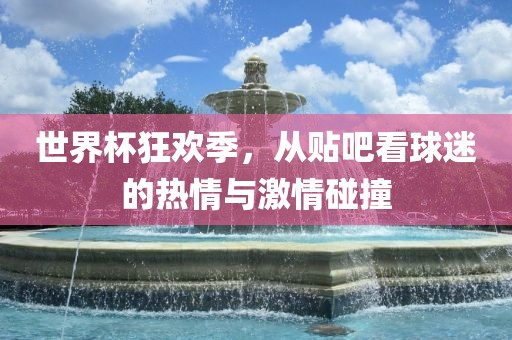 世界杯狂欢季，从贴吧看球迷的热情与激情碰撞