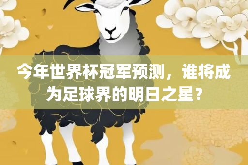 今年世界杯冠军预测，谁将成为足球界的明日之星？