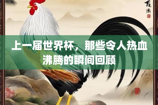 上一届世界杯，那些令人热血沸腾的瞬间回顾