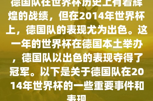 德国队在世界杯历史上有着辉煌的战绩，但在2014年世界杯上，德国队的表现尤为出色。这一年的世界杯在德国本土举办，德国队以出色的表现夺得了冠军。以下是关于德国队在2014年世界杯的一些重要事件和表现