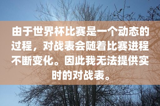 由于世界杯比赛是一个动态的过程，对战表会随着比赛进程不断变化。因此我无法提供实时的对战表。