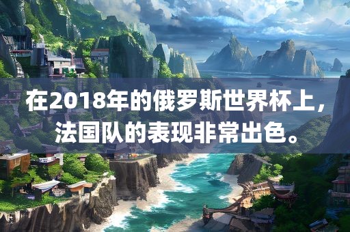 在2018年的俄罗斯世界杯上，法国队的表现非常出色。